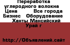 Переработка углеродного волокна › Цена ­ 100 - Все города Бизнес » Оборудование   . Ханты-Мансийский,Урай г.